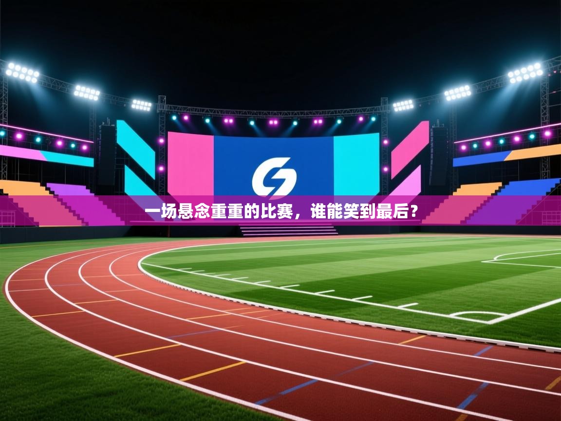 一场悬念重重的比赛，谁能笑到最后？  第1张